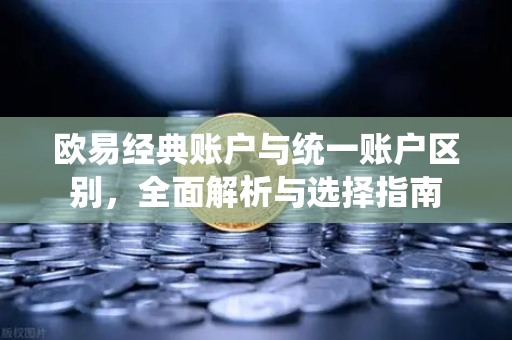 欧易经典账户与统一账户区别,全面解析与选择指南-第1张图片-欧易 - OKX官网下载 | 全球智能投资加密货币交易所 欧易经典账户与统一账户区别,全面解析与选择指南-第1张图片-欧易 - OKX官网下载 | 全球智能投资加密货币交易所