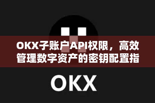 OKX子账户API权限,高效管理数字资产的密钥配置指南-第1张图片-欧易 - OKX官网下载 | 全球智能投资加密货币交易所 OKX子账户API权限,高效管理数字资产的密钥配置指南-第1张图片-欧易 - OKX官网下载 | 全球智能投资加密货币交易所