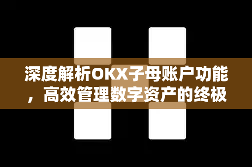 深度解析OKX子母账户功能，高效管理数字资产的终极方案-第1张图片-欧易 - OKX官网下载 | 全球智能投资加密货币交易所