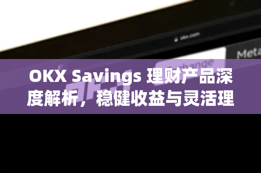 OKX Savings 理财产品深度解析，稳健收益与灵活理财的完美结合