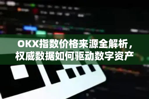 OKX指数价格来源全解析，权威数据如何驱动数字资产交易决策-第1张图片-欧易 - OKX官网下载 | 全球智能投资加密货币交易所