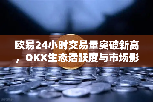 欧易24小时交易量突破新高，OKX生态活跃度与市场影响力深度解析-第1张图片-欧易 - OKX官网下载 | 全球智能投资加密货币交易所