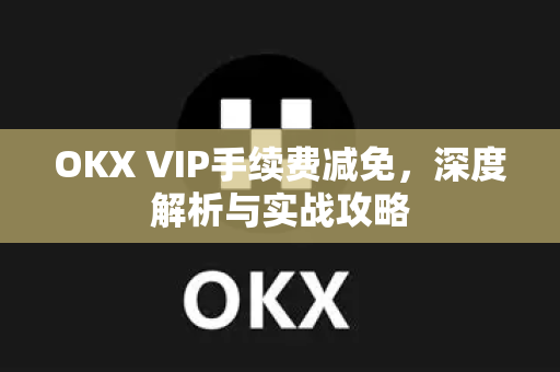 OKX VIP手续费减免，深度解析与实战攻略-第1张图片-欧易 - OKX官网下载 | 全球智能投资加密货币交易所