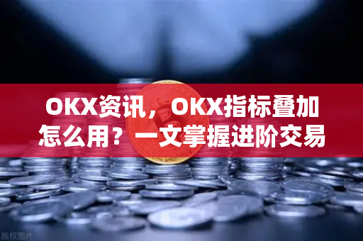 OKX资讯，OKX指标叠加怎么用？一文掌握进阶交易技巧