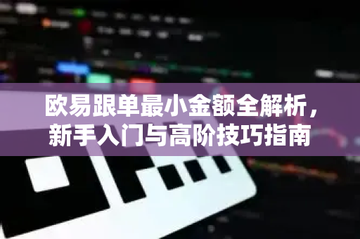 欧易跟单最小金额全解析，新手入门与高阶技巧指南-第1张图片-欧易 - OKX官网下载 | 全球智能投资加密货币交易所