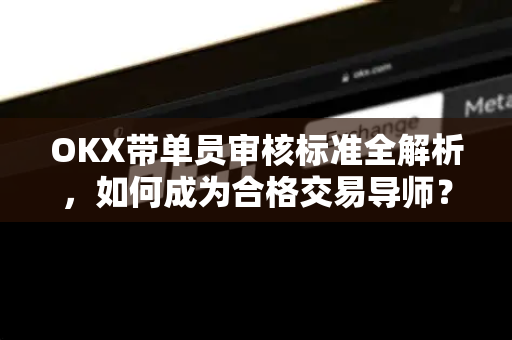 OKX带单员审核标准全解析,如何成为合格交易导师?-第1张图片-欧易 - OKX官网下载 | 全球智能投资加密货币交易所 OKX带单员审核标准全解析,如何成为合格交易导师?-第1张图片-欧易 - OKX官网下载 | 全球智能投资加密货币交易所