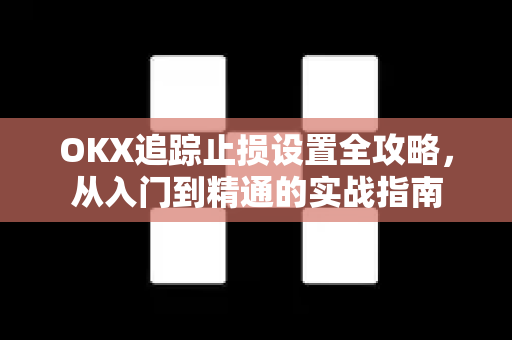 OKX追踪止损设置全攻略，从入门到精通的实战指南-第1张图片-欧易 - OKX官网下载 | 全球智能投资加密货币交易所