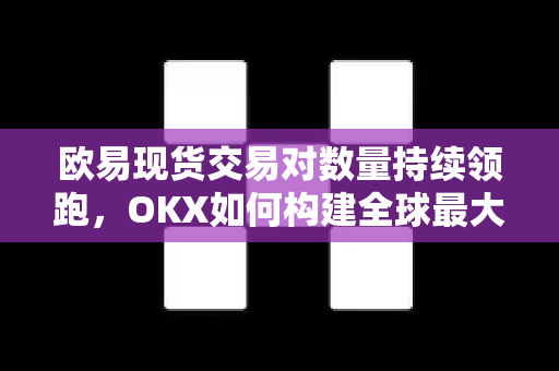 欧易现货交易对数量持续领跑，OKX如何构建全球最大数字资产流动性矩阵？-第1张图片-欧易 - OKX官网下载 | 全球智能投资加密货币交易所