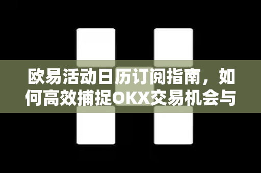 欧易活动日历订阅指南，如何高效捕捉OKX交易机会与福利-第1张图片-欧易 - OKX官网下载 | 全球智能投资加密货币交易所