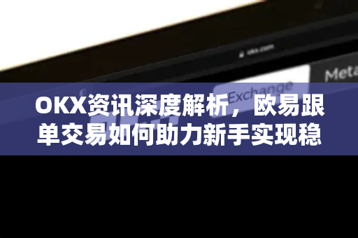 OKX资讯深度解析，欧易跟单交易如何助力新手实现稳健盈利？