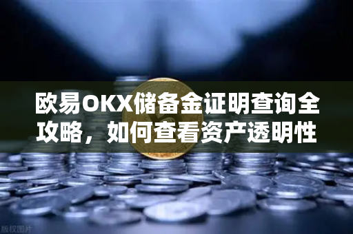欧易OKX储备金证明查询全攻略，如何查看资产透明性？