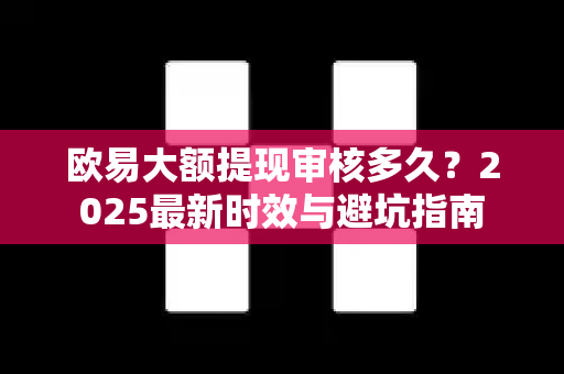 欧易大额提现审核多久？2025最新时效与避坑指南-第1张图片-欧易 - OKX官网下载 | 全球智能投资加密货币交易所