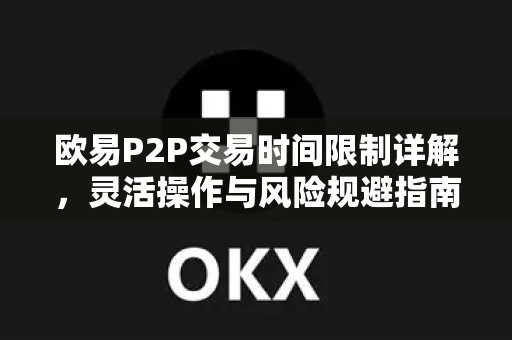 欧易P2P交易时间限制详解，灵活操作与风险规避指南-第1张图片-欧易 - OKX官网下载 | 全球智能投资加密货币交易所