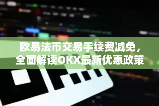 欧易法币交易手续费减免，全面解读OKX最新优惠政策与实操指南-第1张图片-欧易 - OKX官网下载 | 全球智能投资加密货币交易所