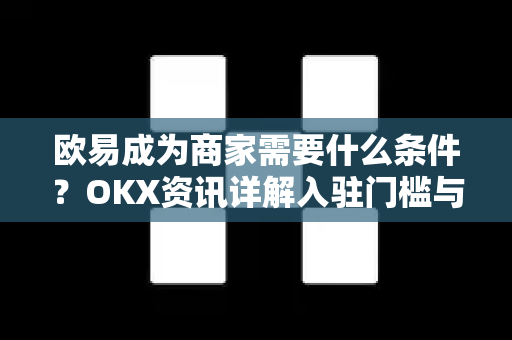 欧易成为商家需要什么条件？OKX资讯详解入驻门槛与流程-第1张图片-欧易 - OKX官网下载 | 全球智能投资加密货币交易所