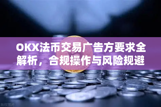 OKX法币交易广告方要求全解析，合规操作与风险规避指南