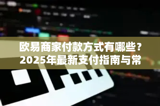 欧易商家付款方式有哪些?2025年最新支付指南与常见问题解答-第1张图片-欧易 - OKX官网下载 | 全球智能投资加密货币交易所 欧易商家付款方式有哪些?2025年最新支付指南与常见问题解答-第1张图片-欧易 - OKX官网下载 | 全球智能投资加密货币交易所