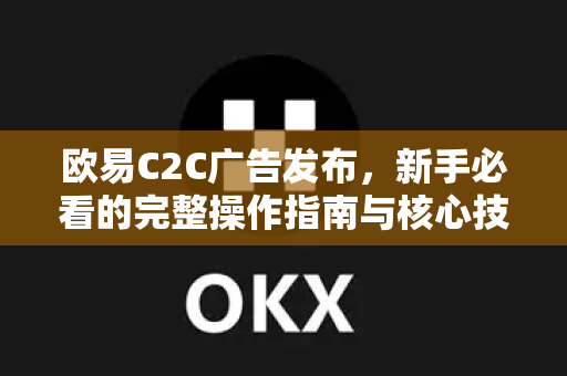 欧易C2C广告发布，新手必看的完整操作指南与核心技巧-第1张图片-欧易 - OKX官网下载 | 全球智能投资加密货币交易所