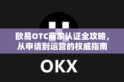 欧易OTC商家认证全攻略，从申请到运营的权威指南-第1张图片-欧易 - OKX官网下载 | 全球智能投资加密货币交易所