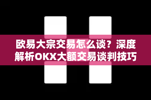欧易大宗交易怎么谈？深度解析OKX大额交易谈判技巧与策略-第1张图片-欧易 - OKX官网下载 | 全球智能投资加密货币交易所