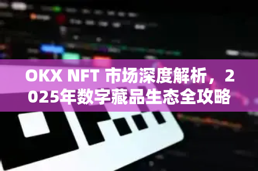 OKX NFT 市场深度解析，2025年数字藏品生态全攻略