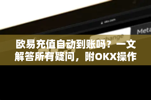 欧易充值自动到账吗？一文解答所有疑问，附OKX操作全攻略-第1张图片-欧易 - OKX官网下载 | 全球智能投资加密货币交易所