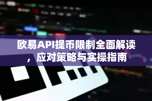 欧易API提币限制全面解读，应对策略与实操指南-第1张图片-欧易 - OKX官网下载 | 全球智能投资加密货币交易所