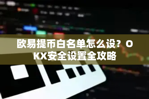 欧易提币白名单怎么设？OKX安全设置全攻略-第1张图片-欧易 - OKX官网下载 | 全球智能投资加密货币交易所