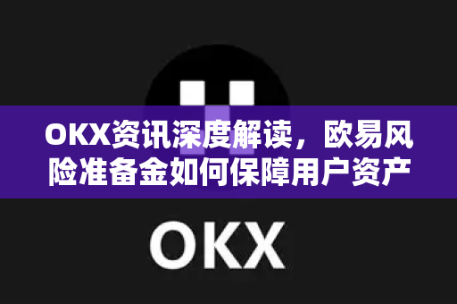 OKX资讯深度解读，欧易风险准备金如何保障用户资产安全？