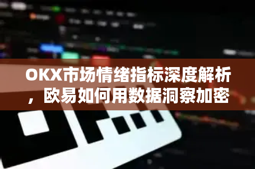 OKX市场情绪指标深度解析，欧易如何用数据洞察加密市场风向