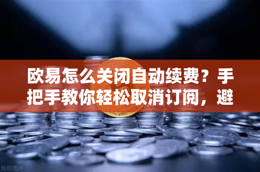 欧易怎么关闭自动续费？手把手教你轻松取消订阅，避免扣费困扰