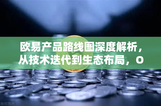 欧易产品路线图深度解析，从技术迭代到生态布局，OKX如何引领加密交易新纪元？-第1张图片-欧易 - OKX官网下载 | 全球智能投资加密货币交易所