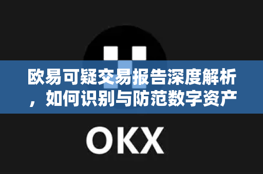 欧易可疑交易报告深度解析，如何识别与防范数字资产风险？-第1张图片-欧易 - OKX官网下载 | 全球智能投资加密货币交易所