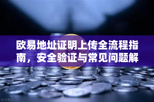 欧易地址证明上传全流程指南，安全验证与常见问题解析-第1张图片-欧易 - OKX官网下载 | 全球智能投资加密货币交易所