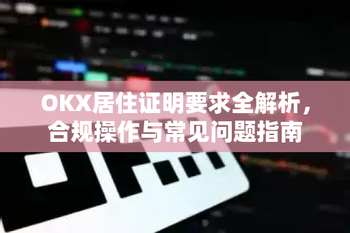 OKX居住证明要求全解析，合规操作与常见问题指南
