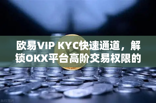欧易VIP KYC快速通道，解锁OKX平台高阶交易权限的终极指南-第1张图片-欧易 - OKX官网下载 | 全球智能投资加密货币交易所