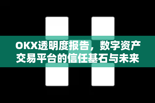 OKX透明度报告，数字资产交易平台的信任基石与未来展望-第1张图片-欧易 - OKX官网下载 | 全球智能投资加密货币交易所