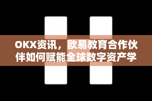 OKX资讯，欧易教育合作伙伴如何赋能全球数字资产学习者-第1张图片-欧易 - OKX官网下载 | 全球智能投资加密货币交易所