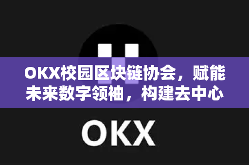 OKX校园区块链协会，赋能未来数字领袖，构建去中心化人才生态