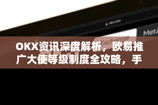 OKX资讯深度解析，欧易推广大使等级制度全攻略，手把手教你赚取最高返佣-第1张图片-欧易 - OKX官网下载 | 全球智能投资加密货币交易所