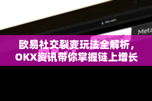 欧易社交裂变玩法全解析，OKX资讯带你掌握链上增长新引擎