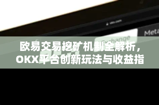 欧易交易挖矿机制全解析,OKX平台创新玩法与收益指南-第1张图片-欧易 - OKX官网下载 | 全球智能投资加密货币交易所 欧易交易挖矿机制全解析,OKX平台创新玩法与收益指南-第1张图片-欧易 - OKX官网下载 | 全球智能投资加密货币交易所