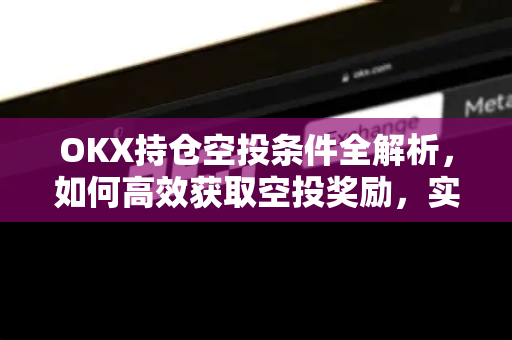 OKX持仓空投条件全解析，如何高效获取空投奖励，实现资产增值-第1张图片-欧易 - OKX官网下载 | 全球智能投资加密货币交易所