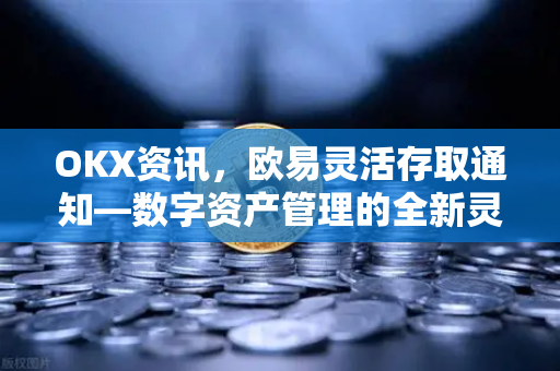 OKX资讯，欧易灵活存取通知—数字资产管理的全新灵活革命