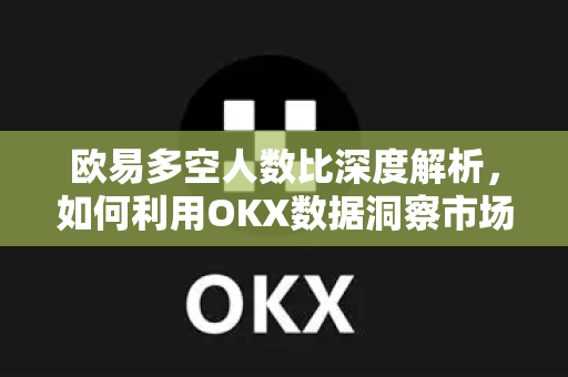 欧易多空人数比深度解析，如何利用OKX数据洞察市场情绪与交易策略
