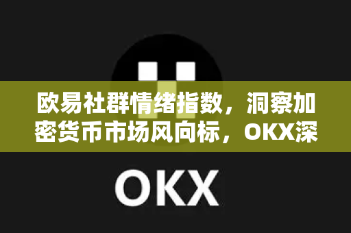 欧易社群情绪指数，洞察加密货币市场风向标，OKX深度解析投资者心理-第1张图片-欧易 - OKX官网下载 | 全球智能投资加密货币交易所