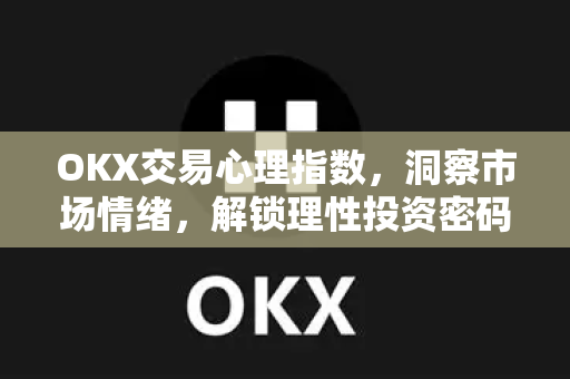 OKX交易心理指数，洞察市场情绪，解锁理性投资密码