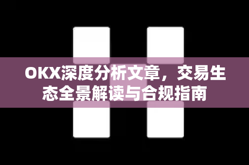 OKX深度分析文章，交易生态全景解读与合规指南