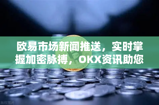欧易市场新闻推送，实时掌握加密脉搏，OKX资讯助您抢占先机-第1张图片-欧易 - OKX官网下载 | 全球智能投资加密货币交易所