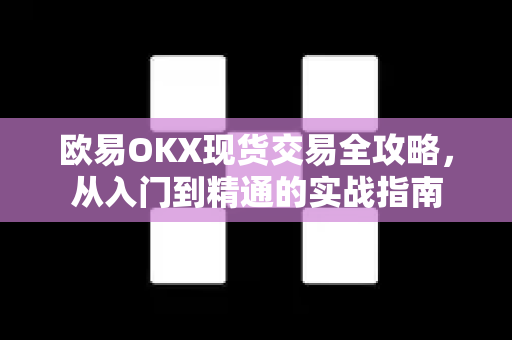 欧易OKX现货交易全攻略，从入门到精通的实战指南